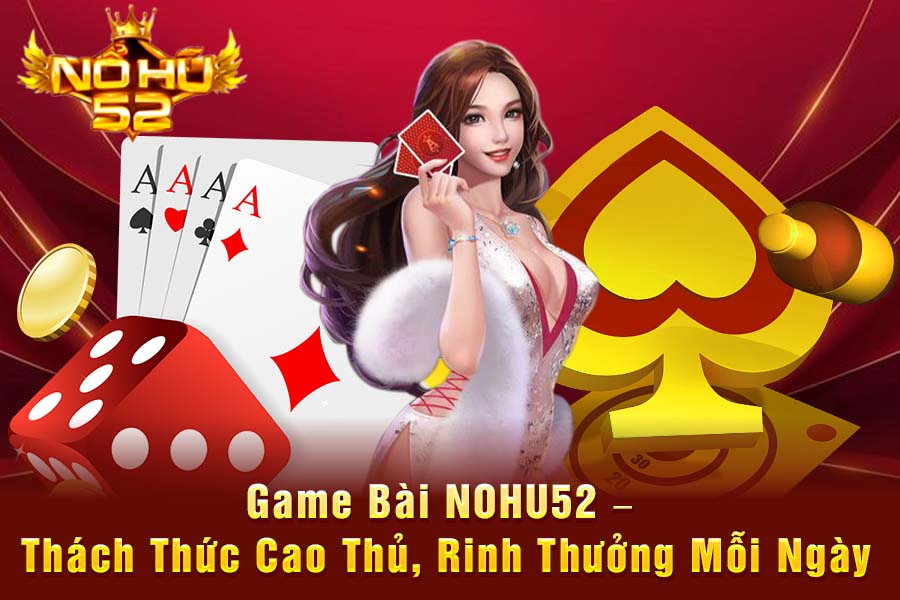Game Bài NOHU52 – Thách Thức Cao Thủ, Rinh Thưởng Mỗi Ngày