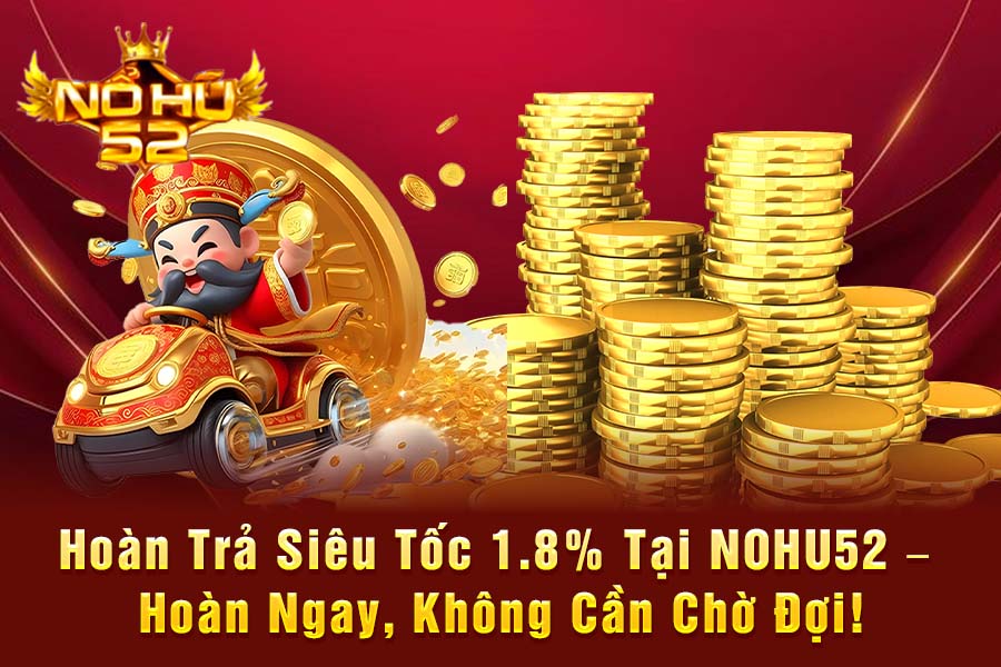 Hoàn Trả Siêu Tốc 1.8% Tại NOHU52 – Hoàn Ngay, Không Cần Chờ Đợi!